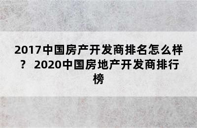 2017中国房产开发商排名怎么样？ 2020中国房地产开发商排行榜